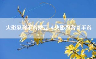 火影忍者手游乘豆,《火影忍者》手游