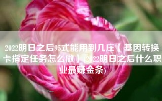 2022明日之后95式能用到几庄【基因转换卡指定任务怎么做】(2022明日之后什么职业最赚金条)