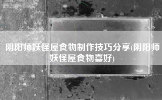 阴阳师妖怪屋食物制作技巧分享(阴阳师妖怪屋食物喜好)
