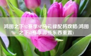 鸿图之下S2赛季SP马云禄配将攻略(鸿图之下s2赛季哪些东西重置)