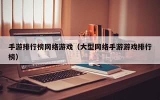 手游排行榜网络游戏（大型网络手游游戏排行榜）