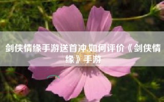 剑侠情缘手游送首冲,如何评价《剑侠情缘》手游