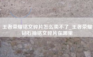 王者荣耀铭文碎片怎么卖不了_王者荣耀钻石抽铭文碎片在哪里