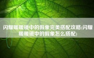 闪耀暖暖镜中的假象完美搭配攻略(闪耀暖暖镜中的假象怎么搭配)