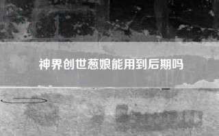 神界创世葱娘能用到后期吗