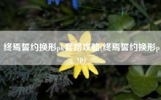 终焉誓约换形pk套路攻略(终焉誓约换形pvp)