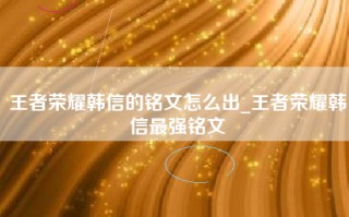 王者荣耀韩信的铭文怎么出_王者荣耀韩信最强铭文