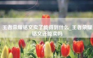 王者荣耀铭文卖了能得到什么_王者荣耀铭文还能卖吗