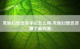 龙族幻想言灵手记怎么用(龙族幻想言灵哪个最厉害)
