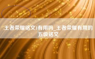 王者荣耀铭文1有用吗_王者荣耀有用的五级铭文