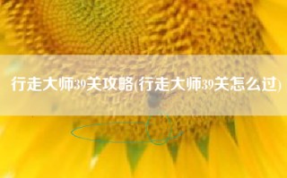 行走大师39关攻略(行走大师39关怎么过)