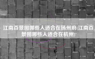 江南百景图哪些人适合在扬州府(江南百景图哪些人适合在杭州)