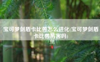 宝可梦剑盾卡比兽怎么进化(宝可梦剑盾卡比兽厉害吗)