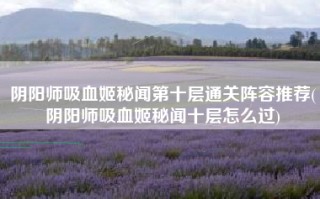 阴阳师吸血姬秘闻第十层通关阵容推荐(阴阳师吸血姬秘闻十层怎么过)
