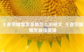王者荣耀爆发英雄怎么出铭文_王者荣耀爆发最强英雄