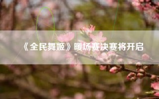 《全民舞姬》暖场赛决赛将开启