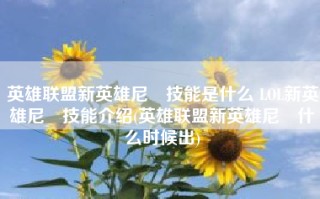 英雄联盟新英雄尼菈技能是什么 LOL新英雄尼菈技能介绍(英雄联盟新英雄尼菈什么时候出)