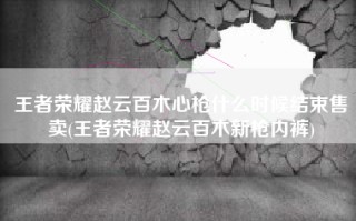 王者荣耀赵云百木心枪什么时候结束售卖(王者荣耀赵云百木新枪内裤)