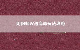 阴阳师汐语海岸玩法攻略