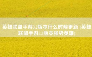 英雄联盟手游3.2版本什么时候更新 (英雄联盟手游3.3版本强势英雄)