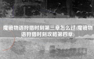 魔镜物语狩猎时刻第三章怎么过(魔镜物语狩猎时刻攻略第四章)