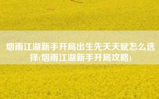 烟雨江湖新手开局出生先天天赋怎么选择(烟雨江湖新手开局攻略)