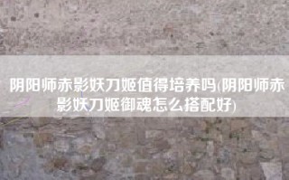 阴阳师赤影妖刀姬值得培养吗(阴阳师赤影妖刀姬御魂怎么搭配好)