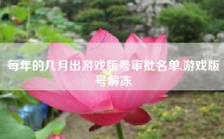 每年的几月出游戏版号审批名单,游戏版号解冻