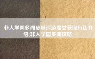 非人学园多闻皮肤巡游魔女获取方法介绍(非人学园多闻攻略)