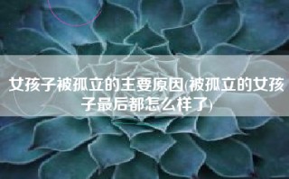 女孩子被孤立的主要原因(被孤立的女孩子最后都怎么样了)