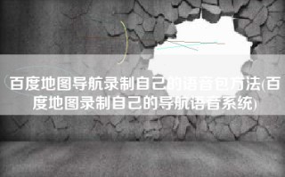 百度地图导航录制自己的语音包方法(百度地图录制自己的导航语音系统)