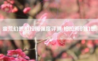 蛮荒幻想柏拉图强度评测(柏拉图的幻想)