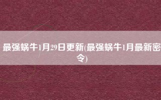 最强蜗牛1月29日更新(最强蜗牛1月最新密令)