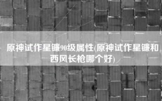 原神试作星镰90级属性(原神试作星镰和西风长枪哪个好)