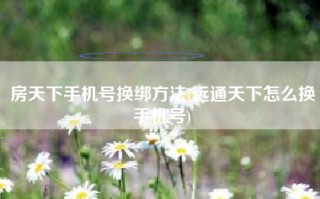 房天下手机号换绑方法(远通天下怎么换手机号)