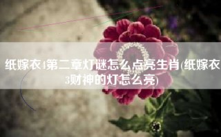 纸嫁衣4第二章灯谜怎么点亮生肖(纸嫁衣3财神的灯怎么亮)
