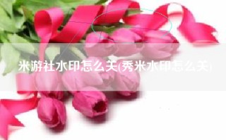 米游社水印怎么关(秀米水印怎么关)