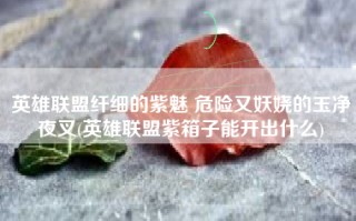 英雄联盟纤细的紫魅 危险又妖娆的玉净夜叉(英雄联盟紫箱子能开出什么)