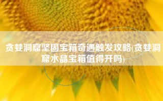 贪婪洞窟坚固宝箱奇遇触发攻略(贪婪洞窟水晶宝箱值得开吗)