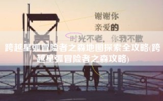 跨越星弧冒险者之森地图探索全攻略(跨越星弧冒险者之森攻略)