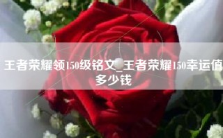 王者荣耀领150级铭文_王者荣耀150幸运值多少钱