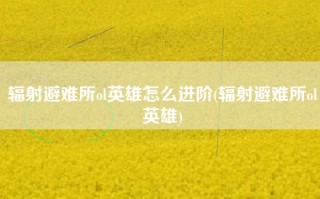 辐射避难所ol英雄怎么进阶(辐射避难所ol英雄)