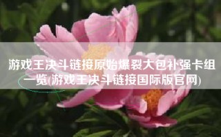 游戏王决斗链接原始爆裂大包补强卡组一览(游戏王决斗链接国际版官网)