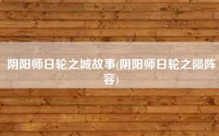 阴阳师日轮之城故事(阴阳师日轮之陨阵容)