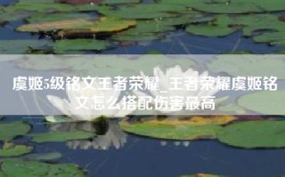 虞姬5级铭文王者荣耀_王者荣耀虞姬铭文怎么搭配伤害最高