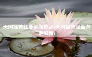 天国拯救红鹿刷新地点(天国拯救强盗营地刷新)