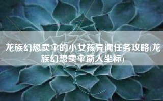龙族幻想卖伞的小女孩异闻任务攻略(龙族幻想卖伞商人坐标)