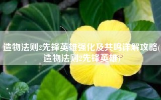 造物法则2先锋英雄强化及共鸣详解攻略(造物法则2先锋英雄)