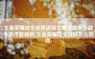 王者荣耀战令皮肤返场宝箱保底多少战令币才能抽到(王者荣耀战令皮肤怎么获得)