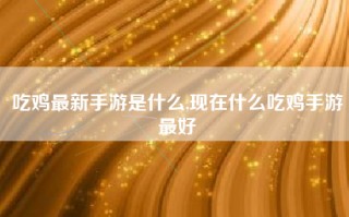 吃鸡最新手游是什么,现在什么吃鸡手游最好